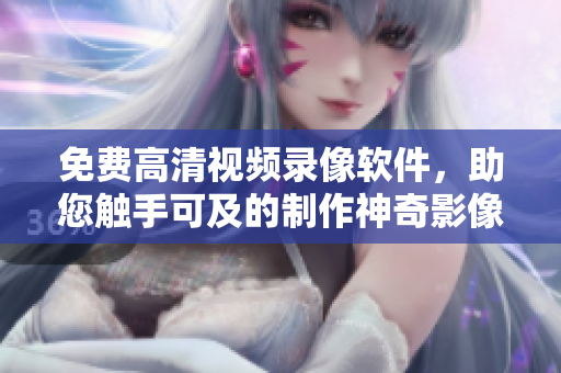 免費高清視頻錄像軟件，助您觸手可及的制作神奇影像