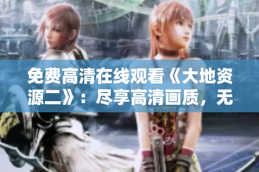 免費(fèi)高清在線觀看《大地資源二》：盡享高清畫(huà)質(zhì)，無(wú)需費(fèi)用立即觀看