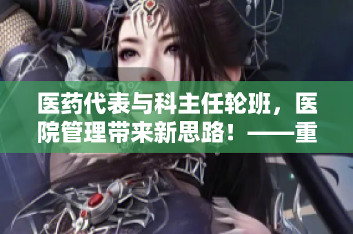 醫(yī)藥代表與科主任輪班，醫(yī)院管理帶來新思路！——重構(gòu)醫(yī)療合作機制