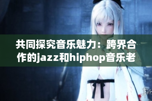 共同探究音樂魅力：跨界合作的jazz和hiphop音樂老師