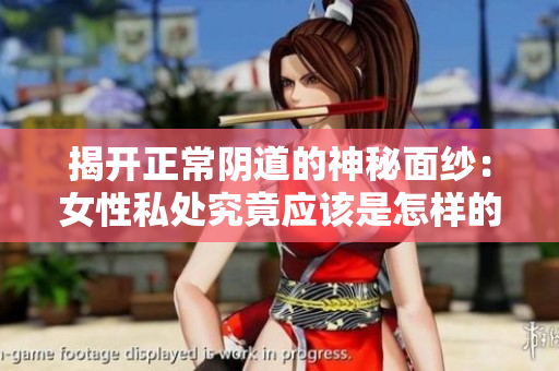 揭開正常陰道的神秘面紗：女性私處究竟應該是怎樣的？