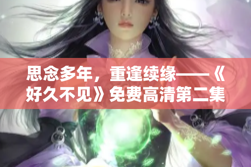 思念多年，重逢續(xù)緣——《好久不見》免費高清第二集在線觀看