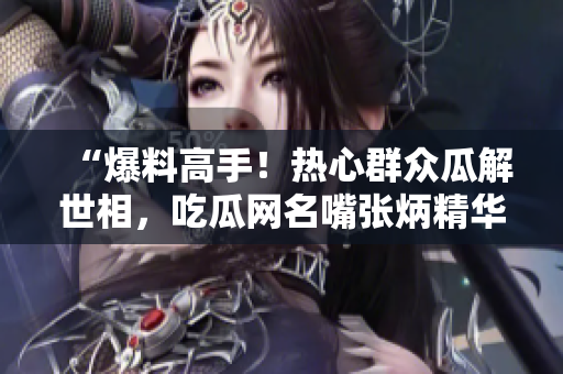 “爆料高手！熱心群眾瓜解世相，吃瓜網(wǎng)名嘴張炳精華文章匯總”