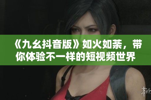 《九幺抖音版》如火如荼，帶你體驗不一樣的短視頻世界！