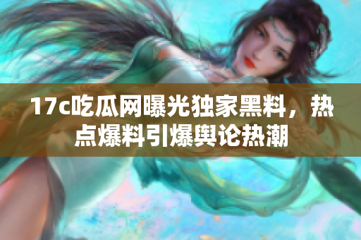 17c吃瓜網(wǎng)曝光獨家黑料，熱點爆料引爆輿論熱潮