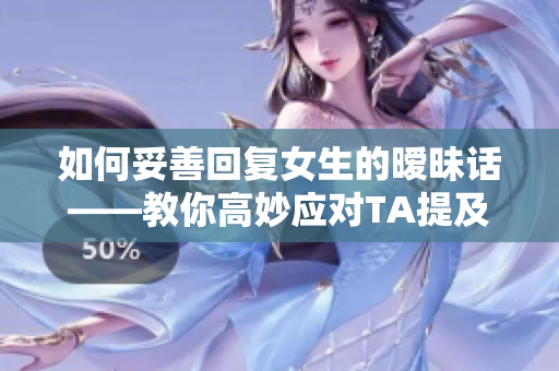 如何妥善回復(fù)女生的曖昧話——教你高妙應(yīng)對TA提及'大棒棒'