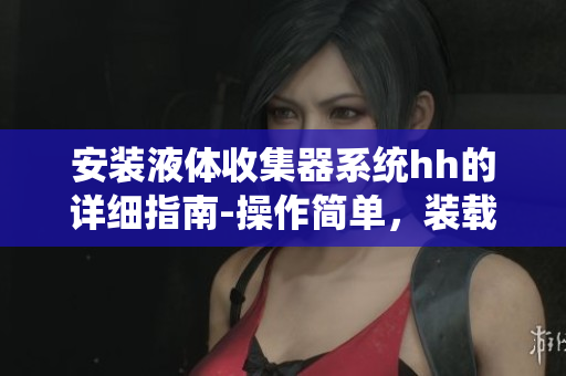 安裝液體收集器系統(tǒng)hh的詳細指南-操作簡單，裝載方便