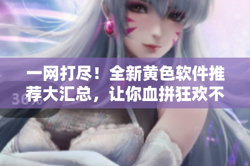 一網(wǎng)打盡！全新黃色軟件推薦大匯總，讓你血拼狂歡不停歇