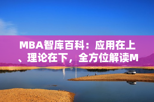 MBA智庫百科：應(yīng)用在上、理論在下，全方位解讀MBA知識