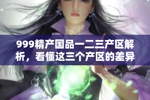 999精產(chǎn)國品一二三產(chǎn)區(qū)解析，看懂這三個(gè)產(chǎn)區(qū)的差異！