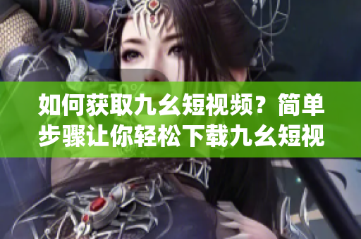 如何獲取九幺短視頻？簡單步驟讓你輕松下載九幺短視頻(1)