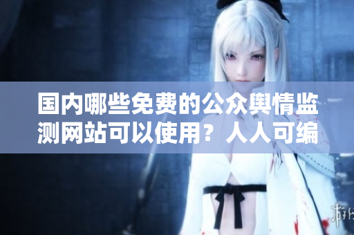 國(guó)內(nèi)哪些免費(fèi)的公眾輿情監(jiān)測(cè)網(wǎng)站可以使用？人人可編的應(yīng)用資源推薦