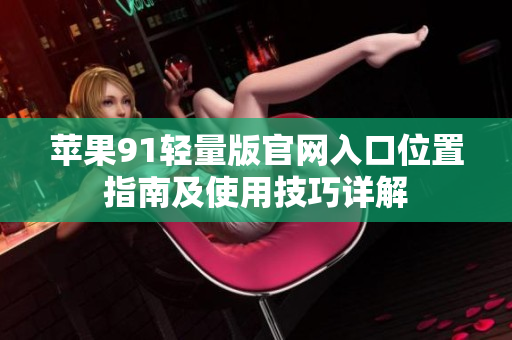 蘋果91輕量版官網(wǎng)入口位置指南及使用技巧詳解