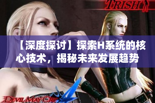 【深度探討】探索H系統(tǒng)的核心技術(shù)，揭秘未來發(fā)展趨勢