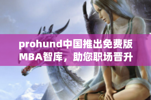 prohund中國推出免費(fèi)版MBA智庫，助您職場晉升不再是夢想