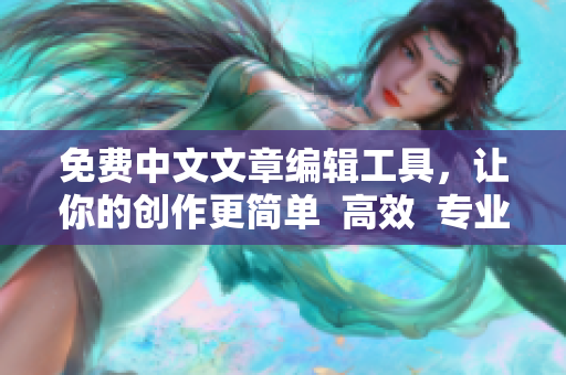免費(fèi)中文文章編輯工具，讓你的創(chuàng)作更簡單  高效  專業(yè)