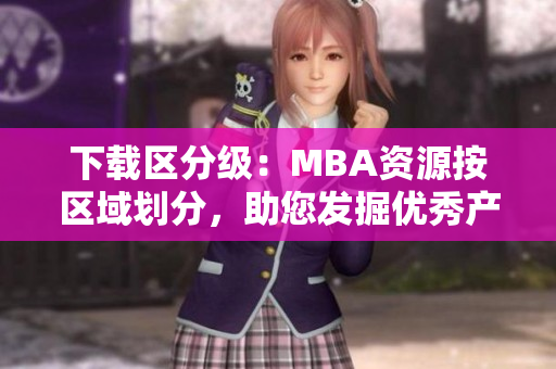 下載區(qū)分級(jí)：MBA資源按區(qū)域劃分，助您發(fā)掘優(yōu)秀產(chǎn)品