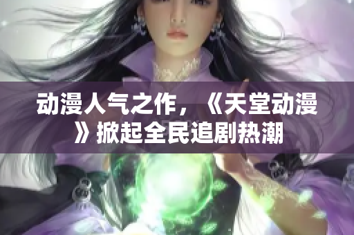 動(dòng)漫人氣之作，《天堂動(dòng)漫》掀起全民追劇熱潮