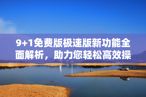 9+1免費(fèi)版極速版新功能全面解析，助力您輕松高效操作
