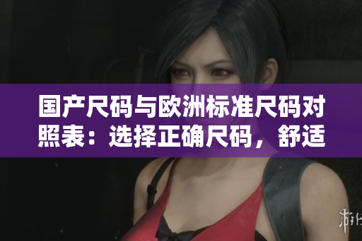 國(guó)產(chǎn)尺碼與歐洲標(biāo)準(zhǔn)尺碼對(duì)照表：選擇正確尺碼，舒適穿著！