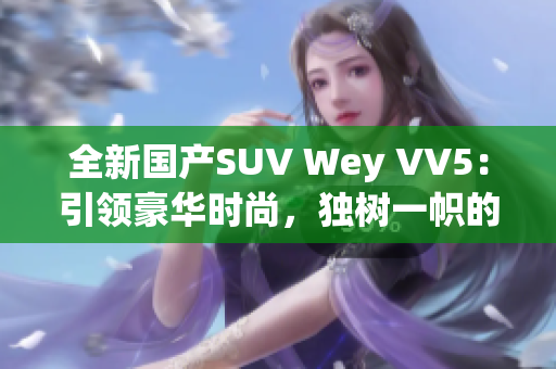 全新國產(chǎn)SUV Wey VV5：引領(lǐng)豪華時尚，獨樹一幟的尖端力量
