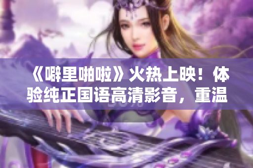 《噼里啪啦》火熱上映！體驗純正國語高清影音，重溫經(jīng)典打斗場面