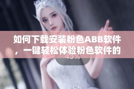 如何下載安裝粉色ABB軟件，一鍵輕松體驗(yàn)粉色軟件的安裝步驟
