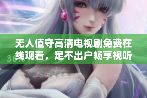 無人值守高清電視劇免費在線觀看，足不出戶暢享視聽盛宴
