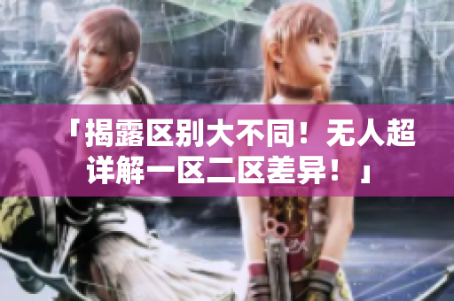 「揭露區(qū)別大不同！無人超詳解一區(qū)二區(qū)差異！」