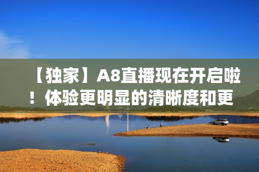 【獨(dú)家】A8直播現(xiàn)在開(kāi)啟啦！體驗(yàn)更明顯的清晰度和更快的速度！(1)