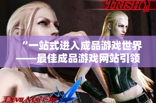 “一站式進(jìn)入成品游戲世界——最佳成品游戲網(wǎng)站引領(lǐng)你暢玩新世界”