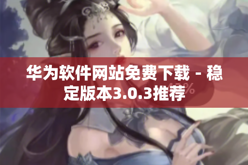 華為軟件網(wǎng)站免費下載 - 穩(wěn)定版本3.0.3推薦