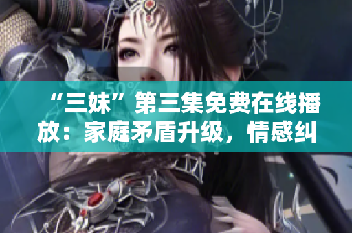 “三妹”第三集免費在線播放：家庭矛盾升級，情感糾葛難解