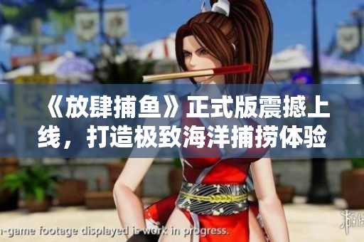《放肆捕魚(yú)》正式版震撼上線，打造極致海洋捕撈體驗(yàn)！