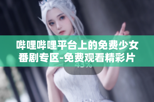 嗶哩嗶哩平臺(tái)上的免費(fèi)少女番劇專區(qū)-免費(fèi)觀看精彩片單!