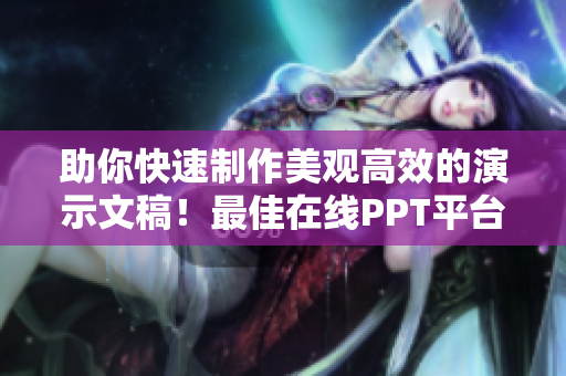 助你快速制作美觀高效的演示文稿！最佳在線PPT平臺(tái)推薦