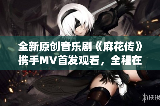 全新原創(chuàng)音樂劇《麻花傳》攜手MV首發(fā)觀看，全程在線直播呈現(xiàn)(1)