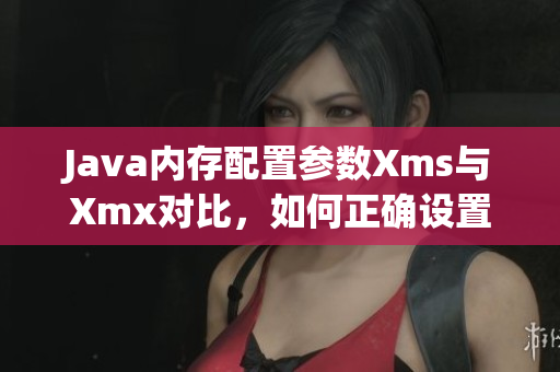 Java內(nèi)存配置參數(shù)Xms與Xmx對(duì)比，如何正確設(shè)置？