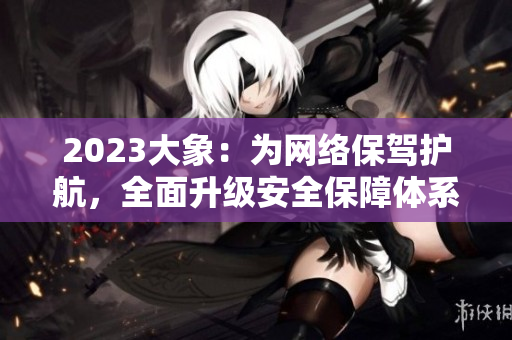 2023大象：為網(wǎng)絡(luò)保駕護(hù)航，全面升級(jí)安全保障體系