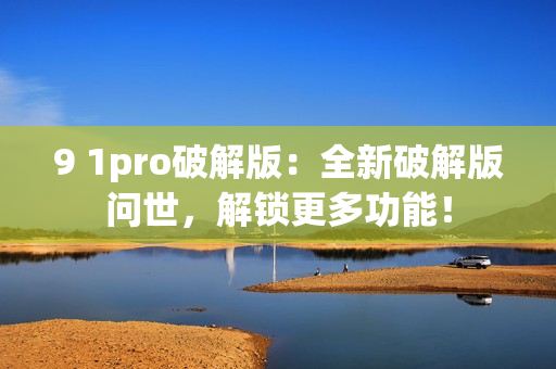 9 1pro破解版：全新破解版問世，解鎖更多功能！