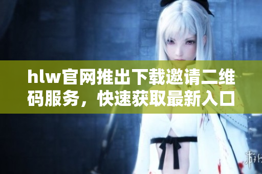 hlw官網(wǎng)推出下載邀請二維碼服務，快速獲取最新入口！