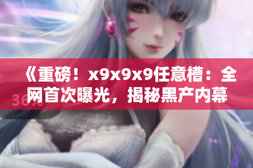 《重磅！x9x9x9任意槽：全網(wǎng)首次曝光，揭秘黑產(chǎn)內(nèi)幕！》