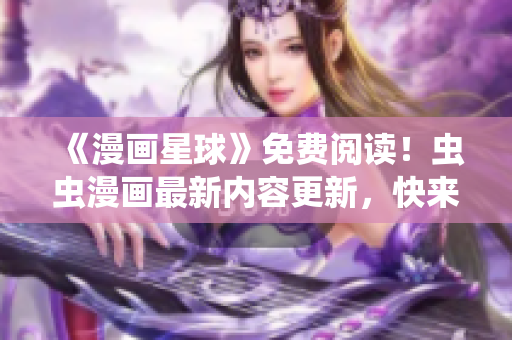 《漫畫星球》免費(fèi)閱讀！蟲蟲漫畫最新內(nèi)容更新，快來品味精彩漫畫世界