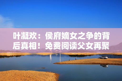 葉凝歡：侯府嫡女之爭的背后真相！免費(fèi)閱讀父女再聚首！