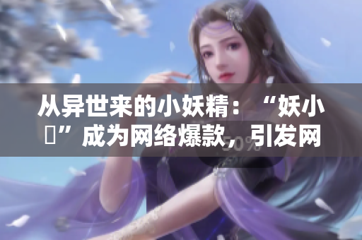 從異世來的小妖精：“妖小槡”成為網(wǎng)絡(luò)爆款，引發(fā)網(wǎng)友熱議
