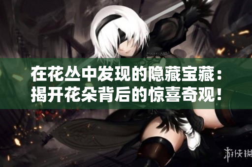 在花叢中發(fā)現(xiàn)的隱藏寶藏：揭開花朵背后的驚喜奇觀！