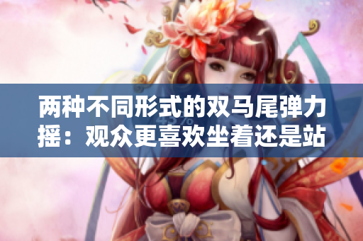 兩種不同形式的雙馬尾彈力搖：觀眾更喜歡坐著還是站著跳？