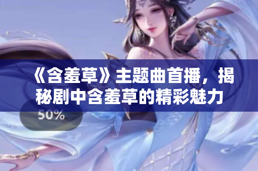 《含羞草》主題曲首播，揭秘劇中含羞草的精彩魅力