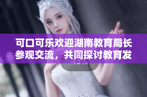 可口可樂歡迎湖南教育局長參觀交流，共同探討教育發(fā)展