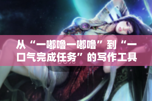 從“一嘟嚕一嘟嚕”到“一口氣完成任務(wù)”的寫作工具推薦